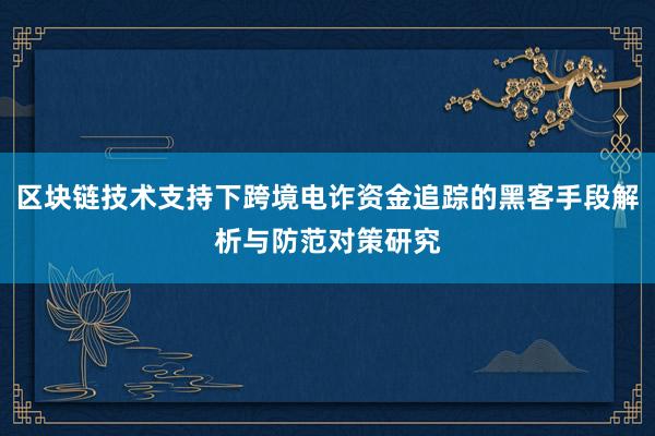 区块链技术支持下跨境电诈资金追踪的黑客手段解析与防范对策研究