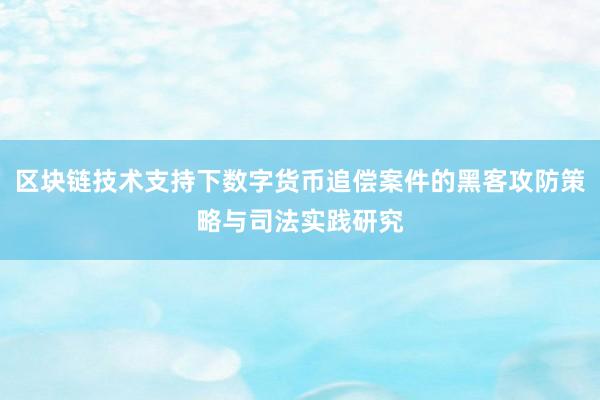 区块链技术支持下数字货币追偿案件的黑客攻防策略与司法实践研究