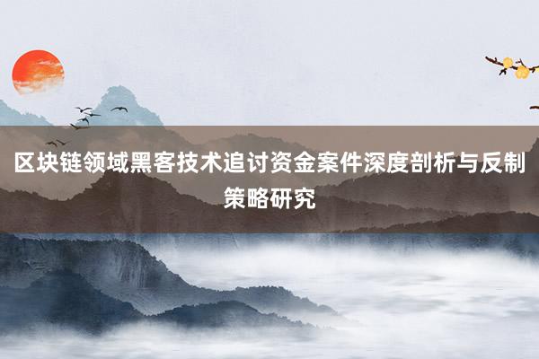 区块链领域黑客技术追讨资金案件深度剖析与反制策略研究
