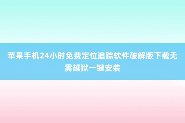 苹果手机24小时免费定位追踪软件破解版下载无需越狱一键安装