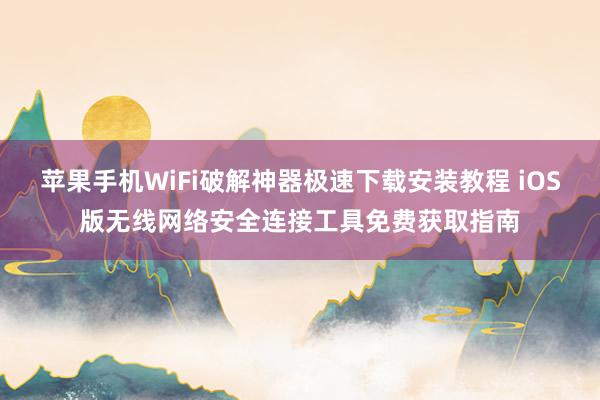 苹果手机WiFi破解神器极速下载安装教程 iOS版无线网络安全连接工具免费获取指南