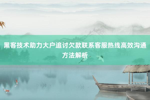 黑客技术助力大户追讨欠款联系客服热线高效沟通方法解析