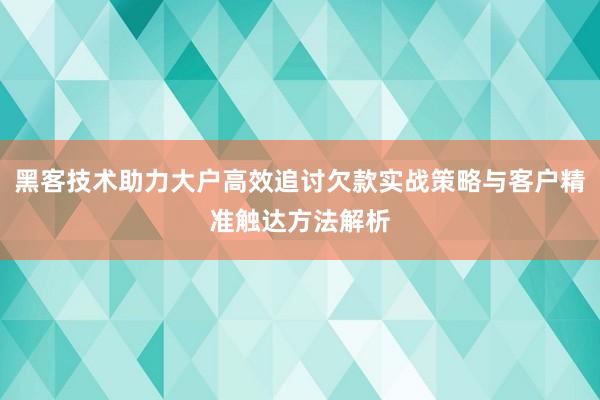 黑客技术助力大户高效追讨欠款实战策略与客户精准触达方法解析