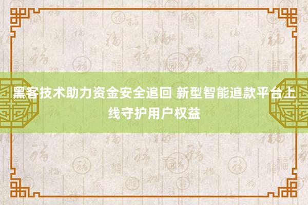 黑客技术助力资金安全追回 新型智能追款平台上线守护用户权益