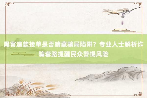 黑客追款接单是否暗藏骗局陷阱？专业人士解析诈骗套路提醒民众警惕风险