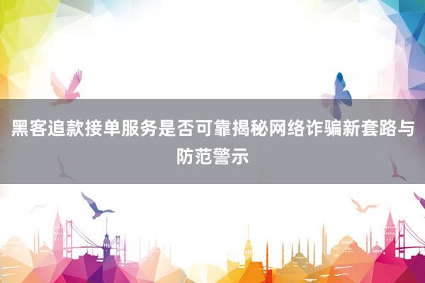 黑客追款接单服务是否可靠揭秘网络诈骗新套路与防范警示
