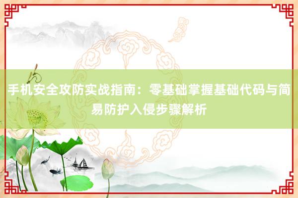 手机安全攻防实战指南：零基础掌握基础代码与简易防护入侵步骤解析