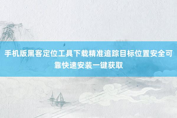 手机版黑客定位工具下载精准追踪目标位置安全可靠快速安装一键获取