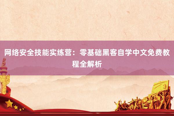网络安全技能实练营:零基础黑客自学中文免费教程全解析
