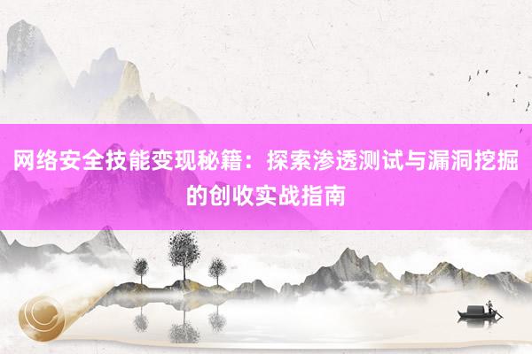 网络安全技能变现秘籍：探索渗透测试与漏洞挖掘的创收实战指南