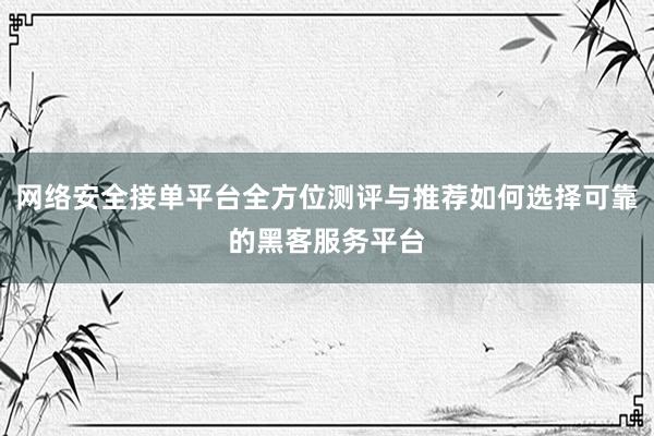 网络安全接单平台全方位测评与推荐如何选择可靠的黑客服务平台