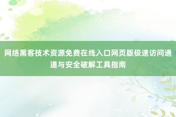 网络黑客技术资源免费在线入口网页版极速访问通道与安全破解工具指南