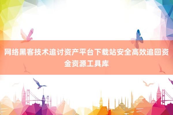 网络黑客技术追讨资产平台下载站安全高效追回资金资源工具库
