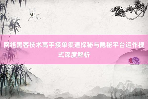 网络黑客技术高手接单渠道探秘与隐秘平台运作模式深度解析