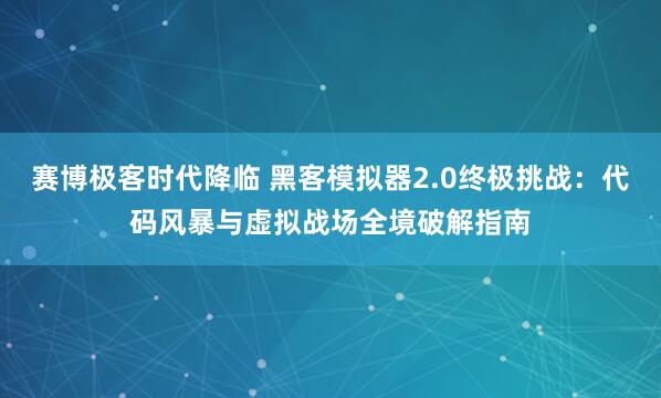 赛博极客时代降临 黑客模拟器2.0终极挑战：代码风暴与虚拟战场全境破解指南