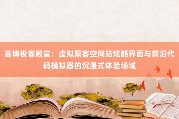 赛博极客殿堂：虚拟黑客空间站炫酷界面与前沿代码模拟器的沉浸式体验场域