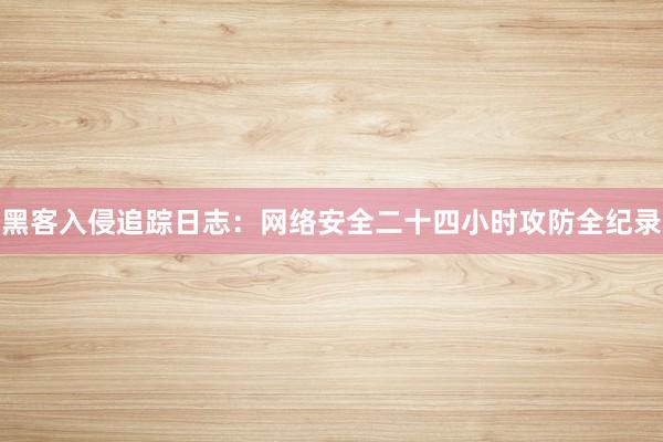 黑客入侵追踪日志：网络安全二十四小时攻防全纪录