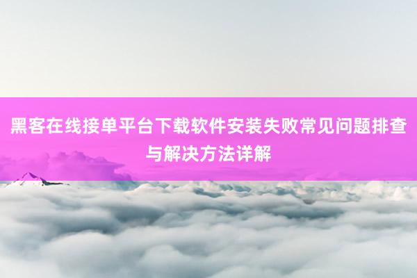 黑客在线接单平台下载软件安装失败常见问题排查与解决方法详解