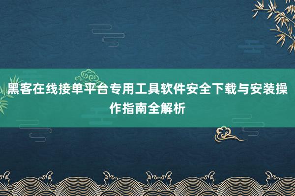 黑客在线接单平台专用工具软件安全下载与安装操作指南全解析