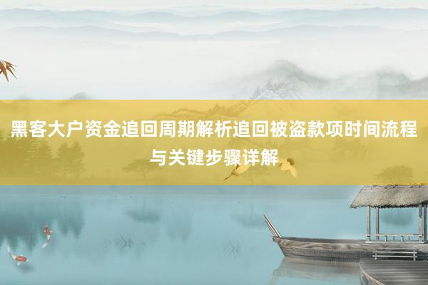 黑客大户资金追回周期解析追回被盗款项时间流程与关键步骤详解