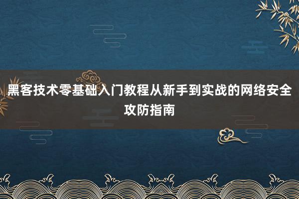 黑客技术零基础入门教程从新手到实战的网络安全攻防指南