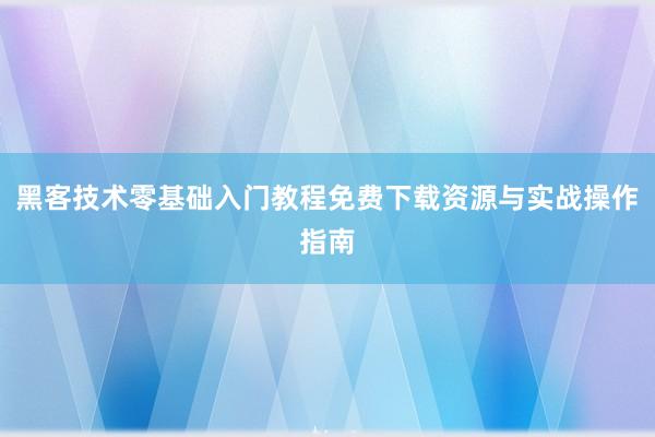 黑客技术零基础入门教程免费下载资源与实战操作指南