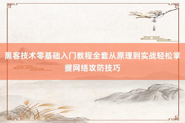 黑客技术零基础入门教程全套从原理到实战轻松掌握网络攻防技巧