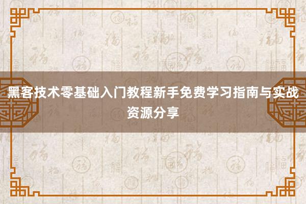 黑客技术零基础入门教程新手免费学习指南与实战资源分享