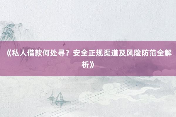 《私人借款何处寻？安全正规渠道及风险防范全解析》