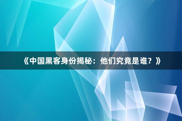 《中国黑客身份揭秘：他们究竟是谁？》
