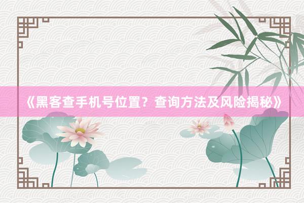 《黑客查手机号位置？查询方法及风险揭秘》